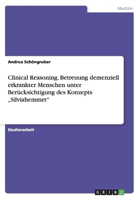 Clinical Reasoning. Betreuung demenziell erkrankter Menschen unter Ber&uuml;cksichtigung des Konzepts "Silviahemmet" - Andrea Sch&ouml;ngruber