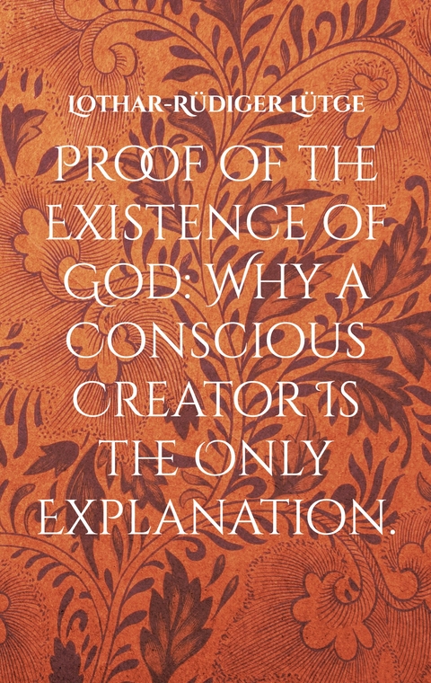 Proof of the Existence of God: Why a Conscious Creator Is the Only Explanation. - Lothar-Rüdiger Lütge
