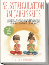 Selbstregulation im Jahreskreis: Spielerische F&ouml;rderung der Selbstregulation, Impulskontrolle, Frustrationstoleranz und Emotionsregulation im ganzen Jahr - Ideal f&uuml;r Kinder von 2 bis 6 Jahren - Mira Busemann