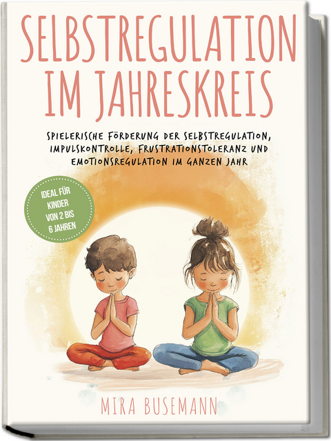 Selbstregulation im Jahreskreis: Spielerische F&ouml;rderung der Selbstregulation, Impulskontrolle, Frustrationstoleranz und Emotionsregulation im ganzen Jahr - Ideal f&uuml;r Kinder von 2 bis 6 Jahren - Mira Busemann