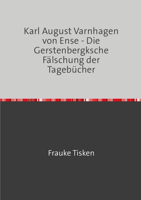Karl August Varnhagen von Ense - Die Gerstenbergksche F&auml;lschung der Tageb&uuml;cher - Frauke Tisken