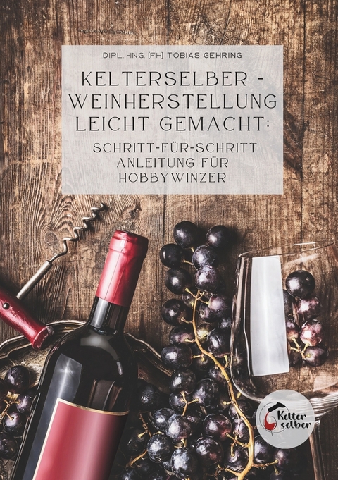 Kelterselber -Weinherstellung leicht gemacht: Schritt-für-Schritt Anleitung für Hobbywinzer - Tobias Gehring