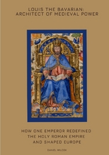 Louis the Bavarian: Architect of Medieval Power - Daniel Wilcox