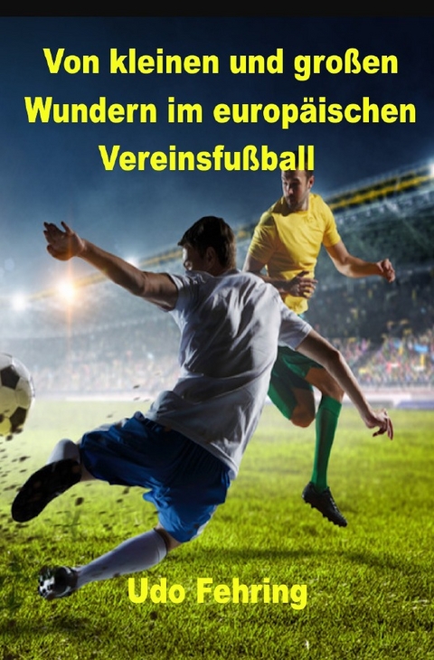 Von kleinen und gro&szlig;en Wundern im europ&auml;ischen Vereinsfu&szlig;ball - Udo Fehring