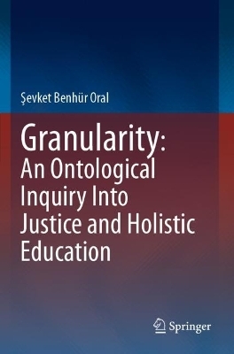 Granularity: An Ontological Inquiry Into Justice and Holistic Education - Şevket Benh&uuml;r Oral