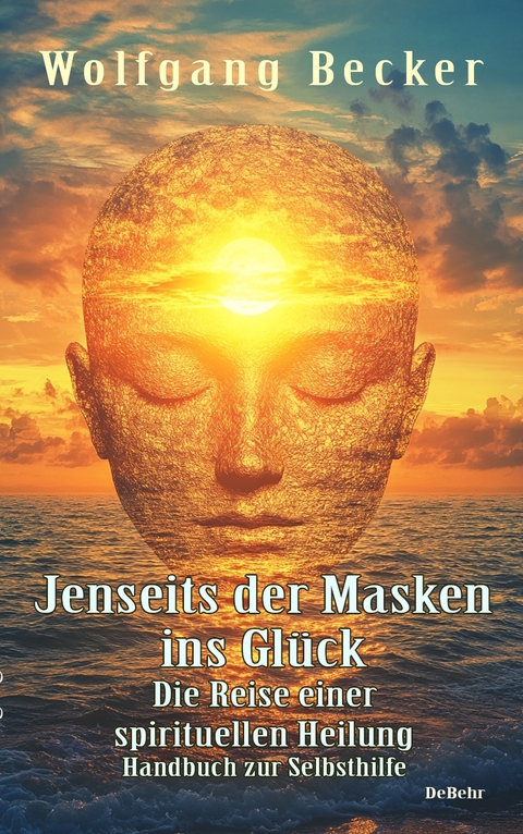 Jenseits der Masken ins Gl&uuml;ck - Die Reise einer spirituellen Heilung - Handbuch zur Selbsthilfe - Wolfgang Becker