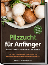 Pilzzucht für Anfänger: Von der Spore zum Gaumenschmaus - Die erste Ernte und die Zubereitung von köstlichen Speisepilzen wie Champignons & Co. - inkl. 21-Tage-Grow-Challenge & Rezepte - Johann Steinbacher