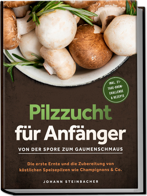 Pilzzucht für Anfänger: Von der Spore zum Gaumenschmaus - Die erste Ernte und die Zubereitung von köstlichen Speisepilzen wie Champignons & Co. - inkl. 21-Tage-Grow-Challenge & Rezepte - Johann Steinbacher