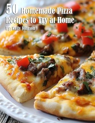 50 Homemade Pizza Recipes to Try at Home - Kelly Johnson
