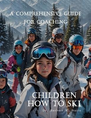 A Comprehensive Guide For Coaching Children How To Ski - Herbert K Naito