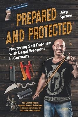 Prepared and Protected - Mastering Self Defense with Legal Weapons in Germany - J&ouml;rg Sprave