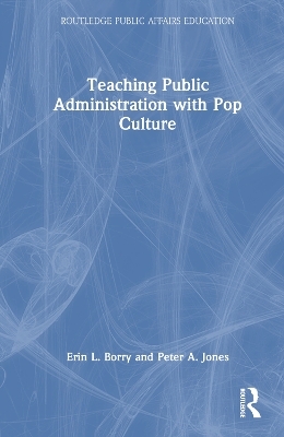 Teaching Public Administration with Pop Culture - Erin L. Borry, Peter A. Jones