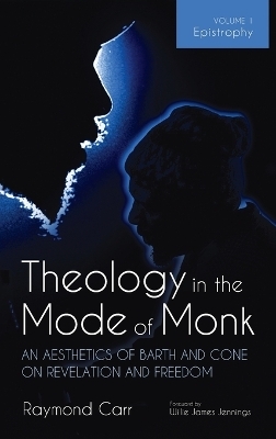 Theology in the Mode of Monk: An Aesthetics of Barth and Cone on Revelation and Freedom, Volume 1