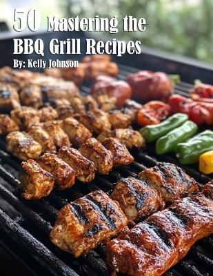 50 Mastering the BBQ Grill Recipes - Kelly Johnson