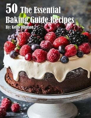 50 The Essential Baking Guide Recipes - Kelly Johnson