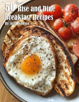 50 Rise and Dine Breakfast Recipes - Kelly Johnson