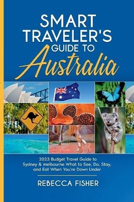 Smart Traveler's Guide to Australia 2023 Budget Travel Guide to Sydney & Melbourne What to See, Do, Stay, and Eat When You're Down Under - Rebecca Fisher