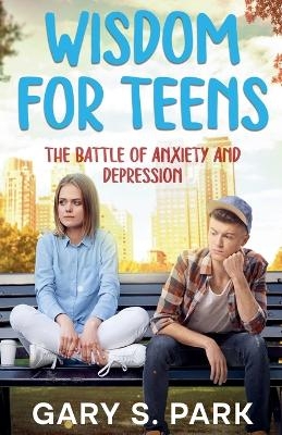 Wisdom for Teens The Battle of Anxiety and Depression - Gary S Park