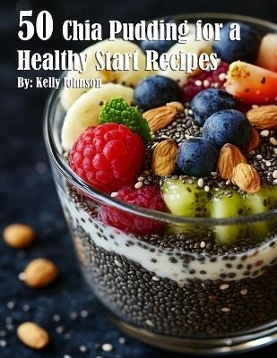50 Chia Pudding for a Healthy Start Recipes - Kelly Johnson
