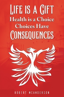 Life Is a Gift; Health Is a Choice, Choices Have Consequences - Robert McAnderson