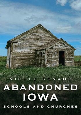 Abandoned Iowa: Schools, Churches and Homesteads. - Nicole Renaud