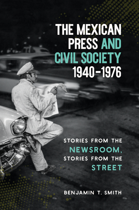 The Mexican Press and Civil Society, 1940&ndash;1976 - Benjamin T. Smith