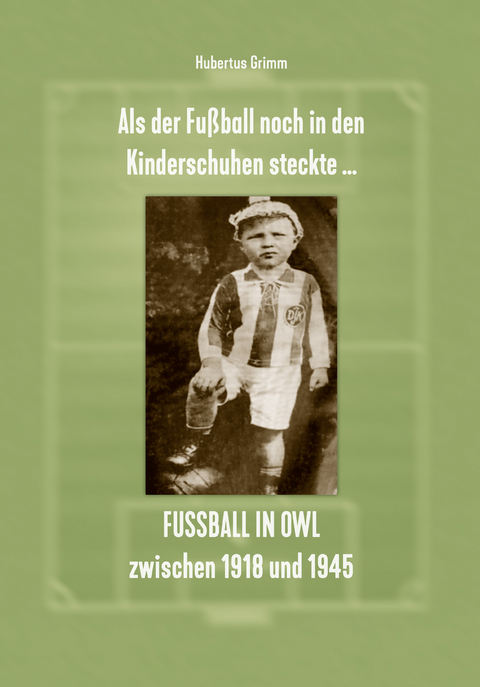 Als der Fu&szlig;ball noch in den Kinderschuhen steckte &hellip; Fu&szlig;ball in OWL zwischen 1918 und 1945 - Hubertus Grimm