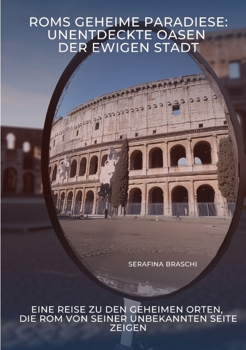 Roms geheime Paradiese: Unentdeckte Oasen der Ewigen Stadt - Serafina Braschi