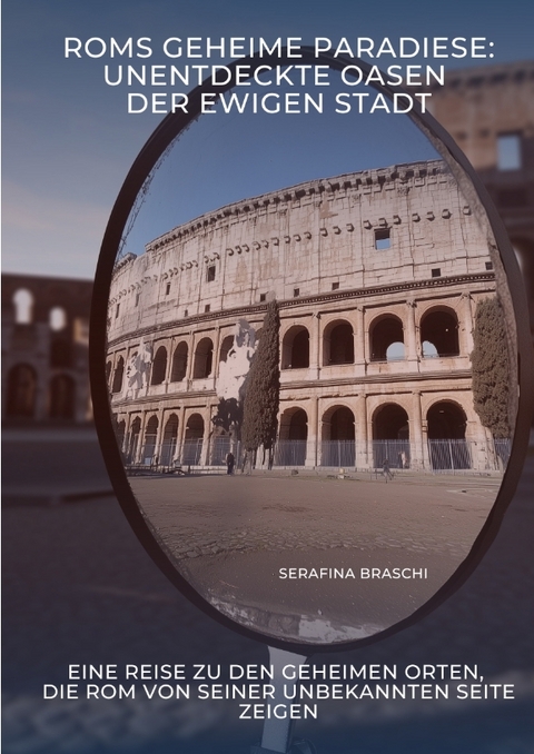Roms geheime Paradiese: Unentdeckte Oasen der Ewigen Stadt - Serafina Braschi