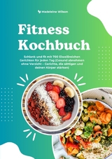 Fitness Kochbuch: Schlank und fit mit 700 Eiwei&szlig;reichen Gerichten f&uuml;r jeden Tag (Gesund abnehmen ohne Verzicht &ndash; Gerichte, die s&auml;ttigen und deinen K&ouml;rper st&auml;rken) - Madeleine Wilson