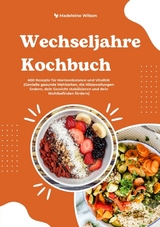 Wechseljahre Kochbuch: 600 Rezepte f&uuml;r Hormonbalance und Vitalit&auml;t (Genie&szlig;e gesunde Mahlzeiten, die Hitzewallungen lindern, dein Gewicht stabilisieren und dein Wohlbefinden f&ouml;rdern) - Madeleine Wilson
