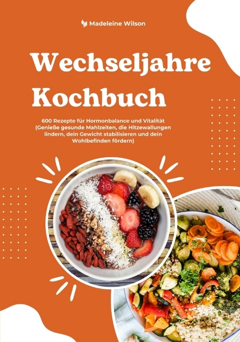 Wechseljahre Kochbuch: 600 Rezepte f&uuml;r Hormonbalance und Vitalit&auml;t (Genie&szlig;e gesunde Mahlzeiten, die Hitzewallungen lindern, dein Gewicht stabilisieren und dein Wohlbefinden f&ouml;rdern) - Madeleine Wilson