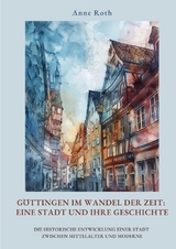 Göttingen im Wandel der Zeit: Eine Stadt und ihre Geschichte - Anne Roth