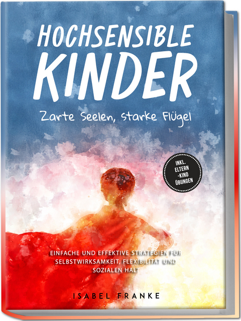 Hochsensible Kinder: Zarte Seelen, starke Fl&uuml;gel - Eine 7-t&auml;gige gemeinsame Reise zu besserem Selbstverst&auml;ndnis, Selbstregulation, Empathie, Achtsamkeit und Verbundenheit - inkl. Eltern-Kind &Uuml;bungen - Isabel Franke
