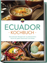 Ecuador Kochbuch: Die leckersten Rezepte der ecuadorianischen K&uuml;che f&uuml;r jeden Geschmack und Anlass - inkl. Brotrezepten, Salaten, Dips & Desserts - Felia Mero