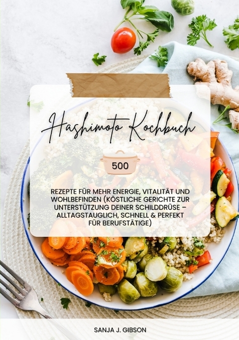 Hashimoto Kochbuch: 500 Rezepte für mehr Energie, Vitalität und Wohlbefinden (Köstliche Gerichte zur Unterstützung deiner Schilddrüse – alltagstauglich, schnell und perfekt für Berufstätige) - Sanja J. Gibson