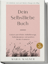 Dein Selbstliebe Buch: 100 Selbstliebe Tools und 6 Minuten &Uuml;bungen den Alltag | Einfach und effektiv Selbstf&uuml;rsorge, Selbstakzeptanz und positives Denken trainieren - inkl. 30 Tage Challenge, Tagebuch - Maria Wagner