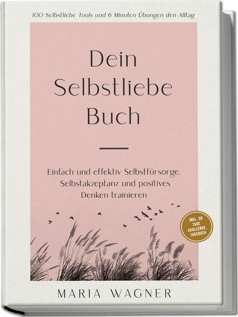 Dein Selbstliebe Buch: 100 Selbstliebe Tools und 6 Minuten &Uuml;bungen den Alltag | Einfach und effektiv Selbstf&uuml;rsorge, Selbstakzeptanz und positives Denken trainieren - inkl. 30 Tage Challenge, Tagebuch - Maria Wagner