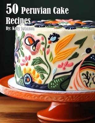 50 Peruvian Cake Recipes - Kelly Johnson