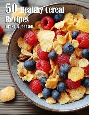 50 Healthy Cereal Recipes - Kelly Johnson