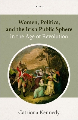 Women, Politics, and the Irish Public Sphere in the Age of Revolution - Catriona Kennedy
