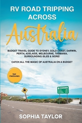 RV Road Tripping across Australia Budget Travel Guide to Sydney, Gold Coast, Darwin, Perth, Adelaide, Melbourne, Tasmania, Surrounding Isles & More! Catch All the Magic of Australia - Galicia Publihing House, Sophie Taylor