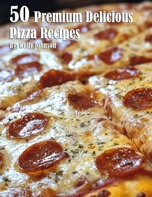 50 Premium Delicious Pizza Recipes - Kelly Johnson