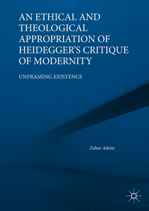 An Ethical and Theological Appropriation of Heidegger&rsquo;s Critique of Modernity - Zohar Atkins
