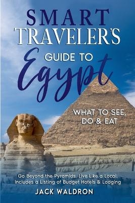 Smart Traveler's Guide to Egypt What to See, Do & Eat Go Beyond the Pyramids, Live Like a Local, Includes a Listing of Budget Hotels & Lodging - Galicia Publihing House, Jack Waldron