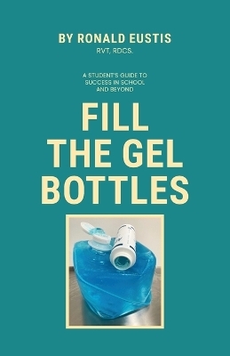 Fill The Gel Bottles, A STUDENT'S GUIDE TO SUCCESS IN SCHOOL AND BEYOND - Ronald Eustis