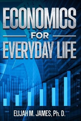 Economics For Everyday Life - Elijah M James Ph D