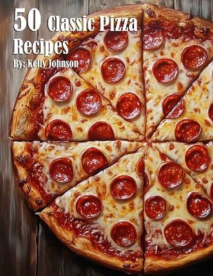 50 Classic Pizza Recipes - Kelly Johnson