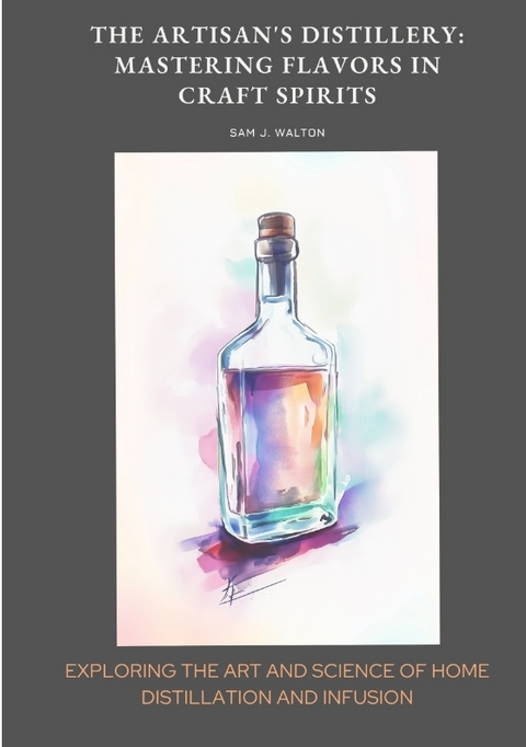 The Artisan's Distillery: Mastering Flavors in Craft Spirits - Sam J. Walton