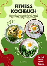 Fitness Kochbuch: Die 1000 besten Protein-Rezepte f&uuml;r schnelles Abnehmen und straffe Muskeln (Gesund, lecker und nachhaltig &ndash; starte deinen Weg zur Wunschfigur ohne Verzicht!) - Emily O'Neil
